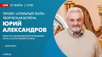 Проект «Открытый театр». Творческая встреча с художественным руководителем театра «Санктъ-Петербургъ Опера» Юрием Александровым