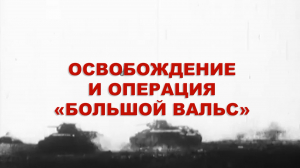 Энциклопедия Великой Победы. Освобождение и операция «Большой Вальс»